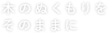 木のぬくもりをそのままに